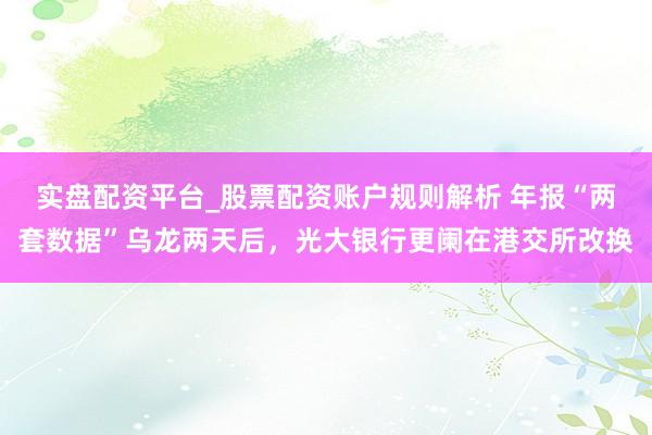 实盘配资平台_股票配资账户规则解析 年报“两套数据”乌龙两天后，光大银行更阑在港交所改换