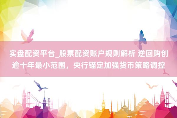 实盘配资平台_股票配资账户规则解析 逆回购创逾十年最小范围，央行锚定加强货币策略调控