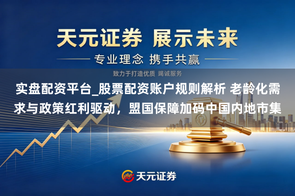 实盘配资平台_股票配资账户规则解析 老龄化需求与政策红利驱动，盟国保障加码中国内地市集