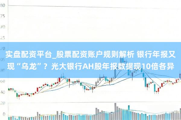 实盘配资平台_股票配资账户规则解析 银行年报又现“乌龙”？光大银行AH股年报数据现10倍各异