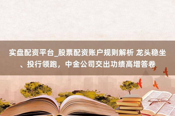 实盘配资平台_股票配资账户规则解析 龙头稳坐、投行领跑，中金公司交出功绩高增答卷