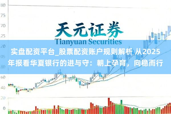 实盘配资平台_股票配资账户规则解析 从2025年报看华夏银行的进与守：朝上孕育，向稳而行