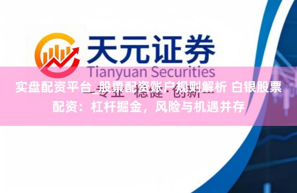 实盘配资平台_股票配资账户规则解析 白银股票配资：杠杆掘金，风险与机遇并存