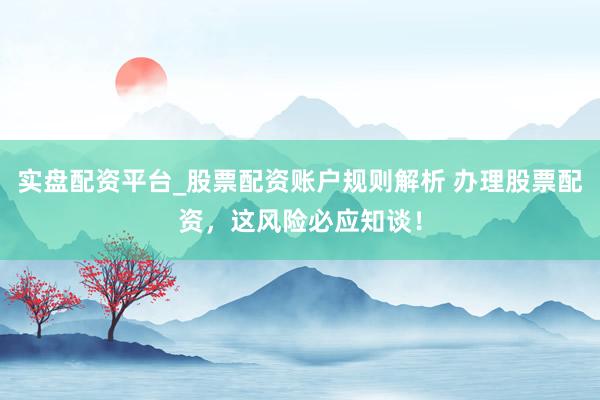 实盘配资平台_股票配资账户规则解析 办理股票配资，这风险必应知谈！