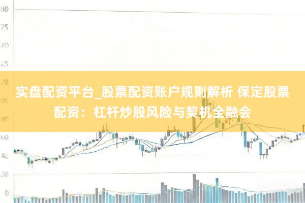 实盘配资平台_股票配资账户规则解析 保定股票配资：杠杆炒股风险与契机全融会