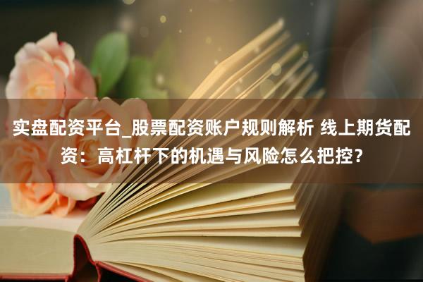 实盘配资平台_股票配资账户规则解析 线上期货配资：高杠杆下的机遇与风险怎么把控？