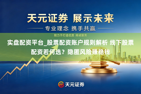 实盘配资平台_股票配资账户规则解析 线下股票配资若何选？隐匿风险赚稳钱