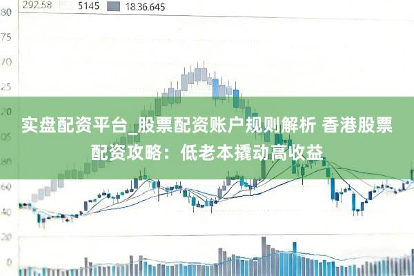 实盘配资平台_股票配资账户规则解析 香港股票配资攻略：低老本撬动高收益