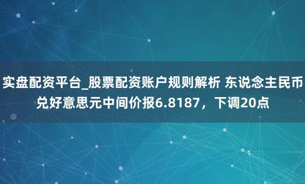 实盘配资平台_股票配资账户规则解析 东说念主民币兑好意思元中间价报6.8187，下调20点