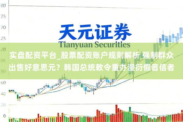实盘配资平台_股票配资账户规则解析 强制群众出售好意思元？韩国总统敕令重办漫衍假音信者