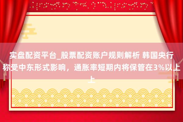 实盘配资平台_股票配资账户规则解析 韩国央行称受中东形式影响，通胀率短期内将保管在3%以上