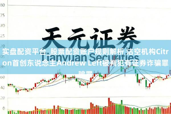实盘配资平台_股票配资账户规则解析 沽空机构Citron首创东说念主Andrew Left被判犯有证券诈骗罪