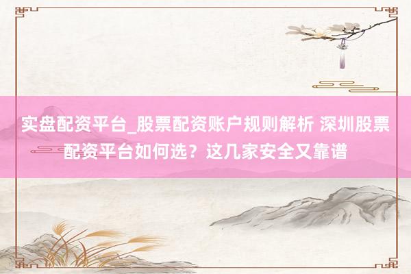 实盘配资平台_股票配资账户规则解析 深圳股票配资平台如何选？这几家安全又靠谱