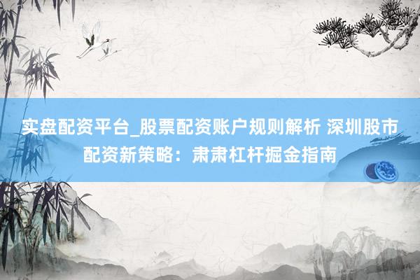实盘配资平台_股票配资账户规则解析 深圳股市配资新策略：肃肃杠杆掘金指南