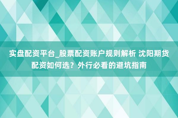 实盘配资平台_股票配资账户规则解析 沈阳期货配资如何选？外行必看的避坑指南