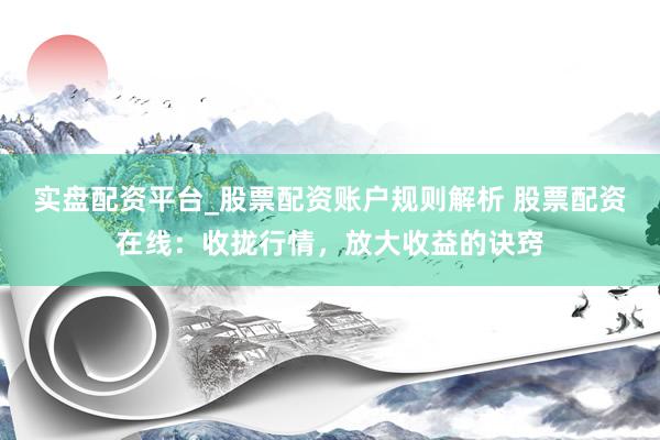 实盘配资平台_股票配资账户规则解析 股票配资在线：收拢行情，放大收益的诀窍