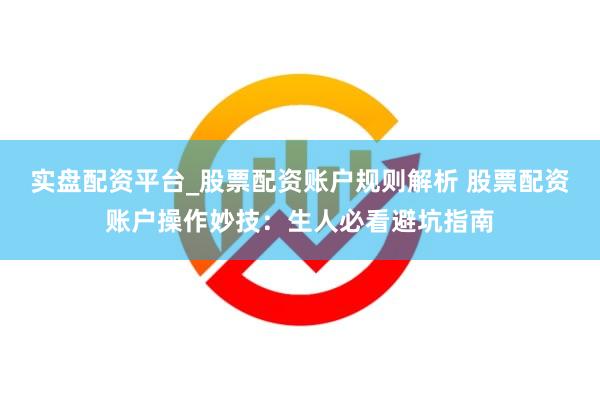 实盘配资平台_股票配资账户规则解析 股票配资账户操作妙技：生人必看避坑指南