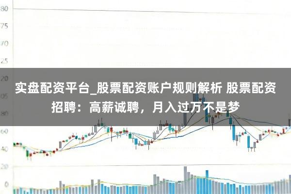 实盘配资平台_股票配资账户规则解析 股票配资招聘：高薪诚聘，月入过万不是梦