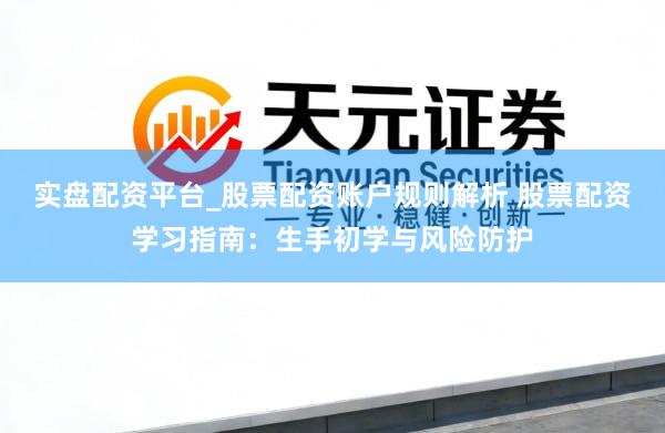 实盘配资平台_股票配资账户规则解析 股票配资学习指南：生手初学与风险防护