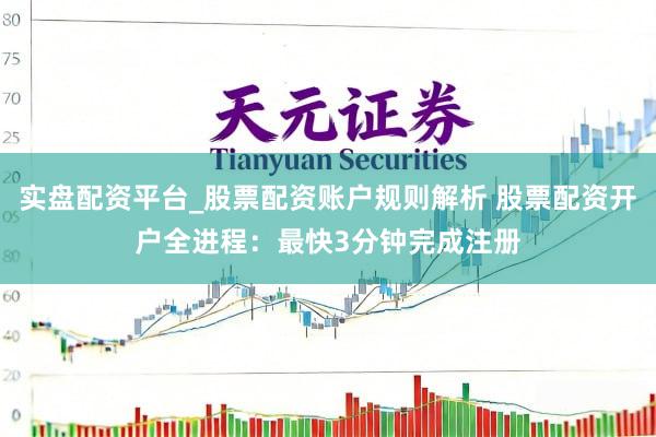 实盘配资平台_股票配资账户规则解析 股票配资开户全进程：最快3分钟完成注册