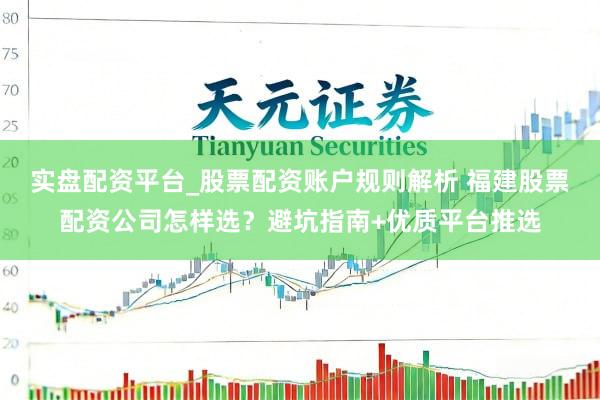 实盘配资平台_股票配资账户规则解析 福建股票配资公司怎样选？避坑指南+优质平台推选