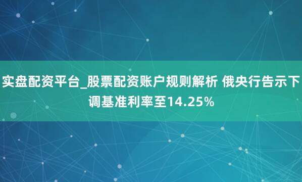 实盘配资平台_股票配资账户规则解析 俄央行告示下调基准利率至14.25%