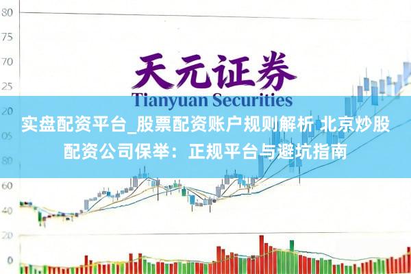 实盘配资平台_股票配资账户规则解析 北京炒股配资公司保举：正规平台与避坑指南