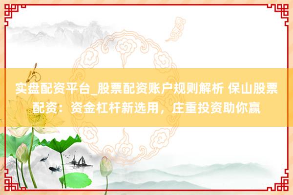 实盘配资平台_股票配资账户规则解析 保山股票配资：资金杠杆新选用，庄重投资助你赢