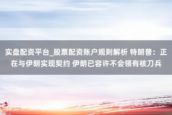 实盘配资平台_股票配资账户规则解析 特朗普：正在与伊朗实现契约 伊朗已容许不会领有核刀兵
