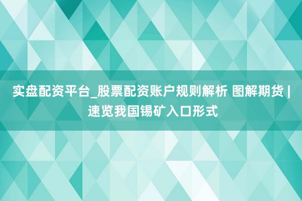 实盘配资平台_股票配资账户规则解析 图解期货 | 速览我国锡矿入口形式