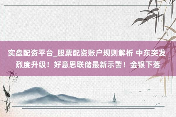 实盘配资平台_股票配资账户规则解析 中东突发 烈度升级！好意思联储最新示警！金银下落