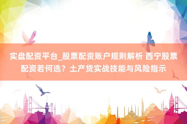 实盘配资平台_股票配资账户规则解析 西宁股票配资若何选？土产货实战技能与风险指示