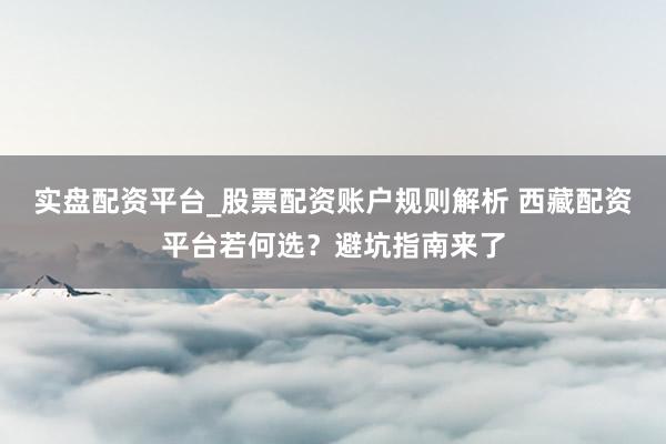 实盘配资平台_股票配资账户规则解析 西藏配资平台若何选？避坑指南来了