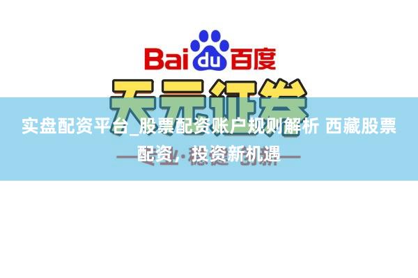实盘配资平台_股票配资账户规则解析 西藏股票配资，投资新机遇