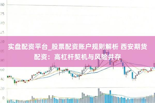 实盘配资平台_股票配资账户规则解析 西安期货配资：高杠杆契机与风险并存
