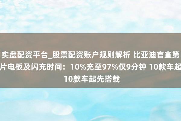 实盘配资平台_股票配资账户规则解析 比亚迪官宣第二代刀片电板及闪充时间：10%充至97%仅9分钟 10款车起先搭载
