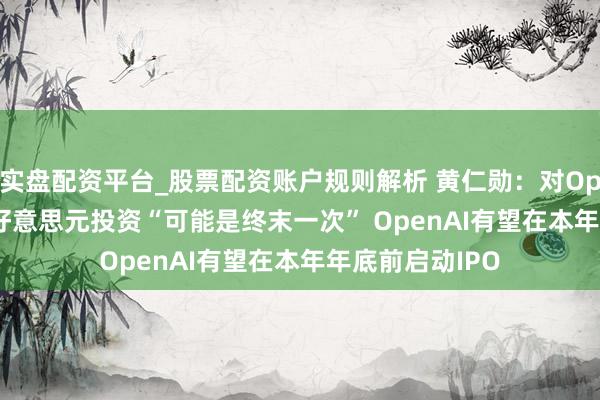 实盘配资平台_股票配资账户规则解析 黄仁勋：对OpenAI的300亿好意思元投资“可能是终末一次” OpenAI有望在本年年底前启动IPO