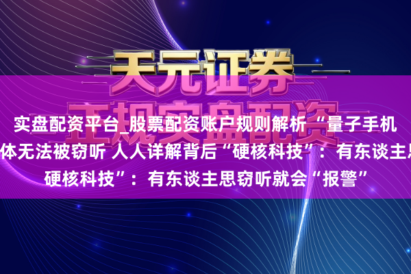 实盘配资平台_股票配资账户规则解析 “量子手机”冲上热搜 通话本体无法被窃听 人人详解背后“硬核科技”：有东谈主思窃听就会“报警”