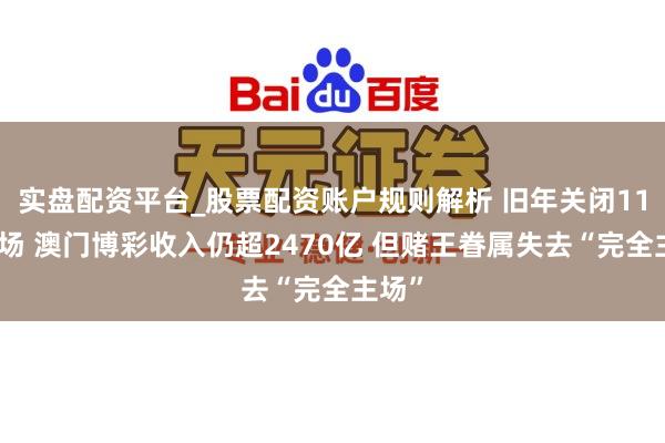 实盘配资平台_股票配资账户规则解析 旧年关闭11家赌场 澳门博彩收入仍超2470亿 但赌王眷属失去“完全主场”