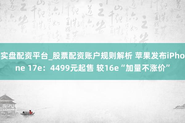 实盘配资平台_股票配资账户规则解析 苹果发布iPhone 17e：4499元起售 较16e“加量不涨价”