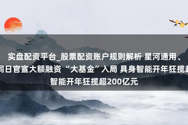 实盘配资平台_股票配资账户规则解析 星河通用、松延能源同日官宣大额融资 “大基金”入局 具身智能开年狂揽超200亿元