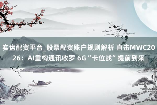 实盘配资平台_股票配资账户规则解析 直击MWC2026：AI重构通讯收罗 6G“卡位战”提前到来
