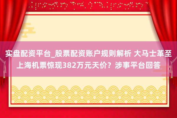 实盘配资平台_股票配资账户规则解析 大马士革至上海机票惊现382万元天价？涉事平台回答