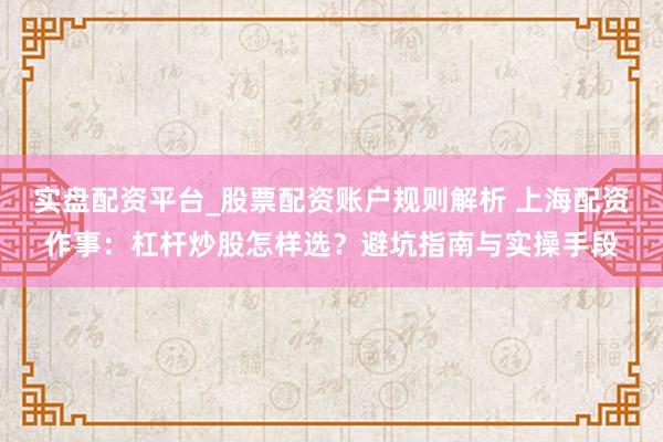 实盘配资平台_股票配资账户规则解析 上海配资作事：杠杆炒股怎样选？避坑指南与实操手段