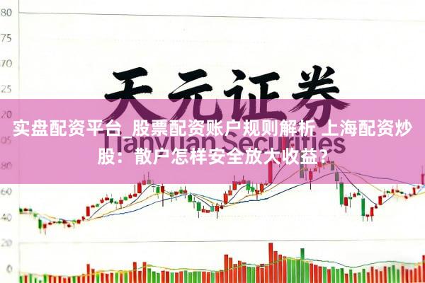 实盘配资平台_股票配资账户规则解析 上海配资炒股：散户怎样安全放大收益？