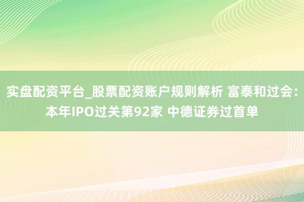 实盘配资平台_股票配资账户规则解析 富泰和过会：本年IPO过关第92家 中德证券过首单