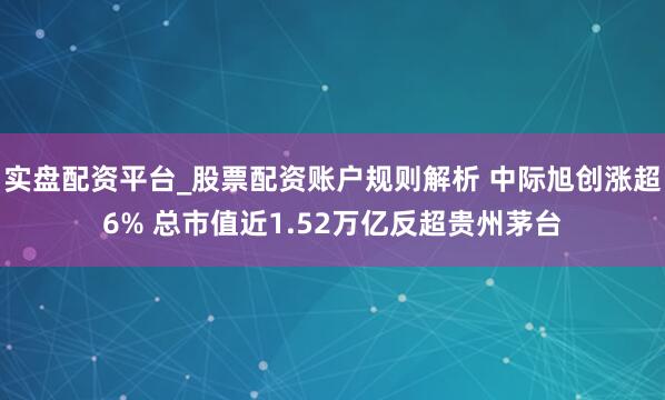 实盘配资平台_股票配资账户规则解析 中际旭创涨超6% 总市值近1.52万亿反超贵州茅台