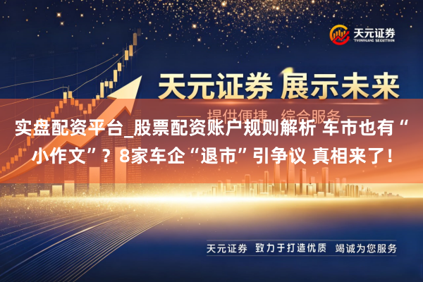 实盘配资平台_股票配资账户规则解析 车市也有“小作文”？8家车企“退市”引争议 真相来了！