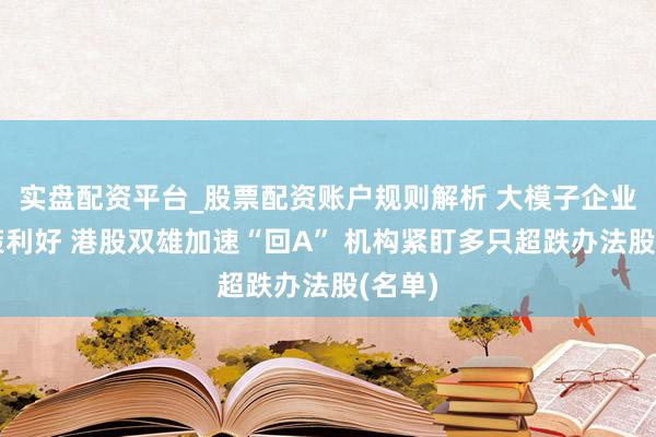 实盘配资平台_股票配资账户规则解析 大模子企业迎政策利好 港股双雄加速“回A” 机构紧盯多只超跌办法股(名单)