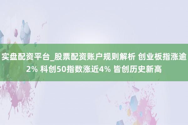 实盘配资平台_股票配资账户规则解析 创业板指涨逾2% 科创50指数涨近4% 皆创历史新高
